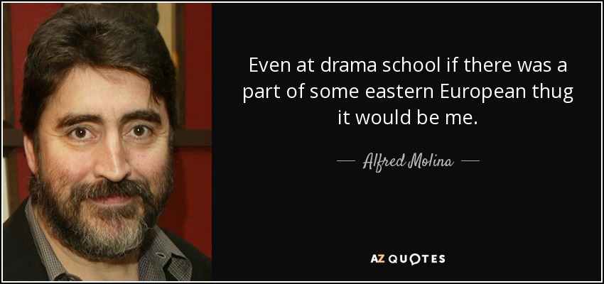 Even at drama school if there was a part of some eastern European thug it would be me. - Alfred Molina