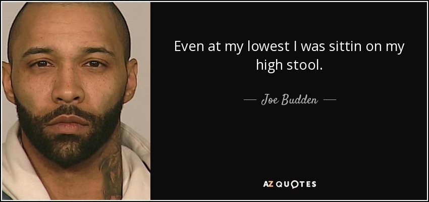 Even at my lowest I was sittin on my high stool. - Joe Budden