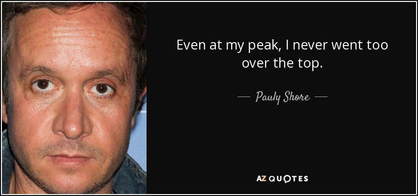 Even at my peak, I never went too over the top. - Pauly Shore