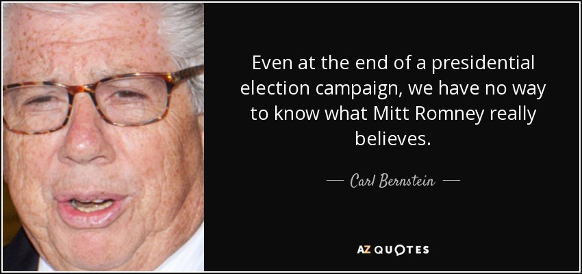 Even at the end of a presidential election campaign, we have no way to know what Mitt Romney really believes. - Carl Bernstein