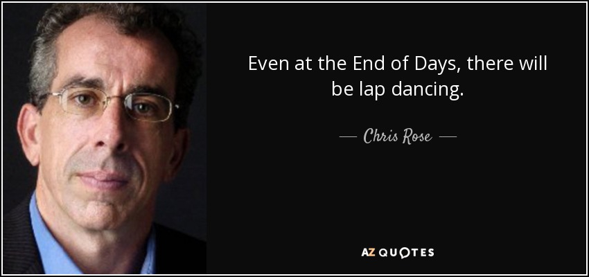 Even at the End of Days, there will be lap dancing. - Chris Rose