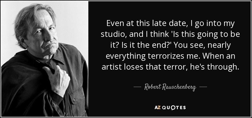 Even at this late date, I go into my studio, and I think 'Is this going to be it? Is it the end?' You see, nearly everything terrorizes me. When an artist loses that terror, he's through. - Robert Rauschenberg