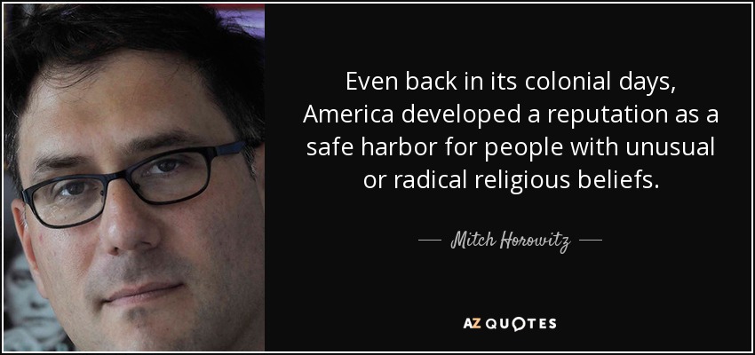 Even back in its colonial days, America developed a reputation as a safe harbor for people with unusual or radical religious beliefs. - Mitch Horowitz