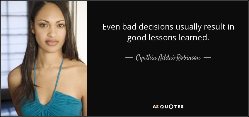 Even bad decisions usually result in good lessons learned. - Cynthia Addai-Robinson