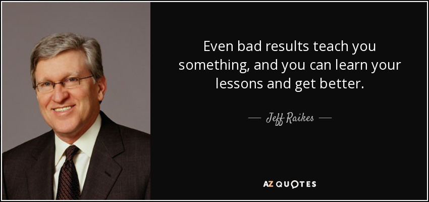 Even bad results teach you something, and you can learn your lessons and get better. - Jeff Raikes