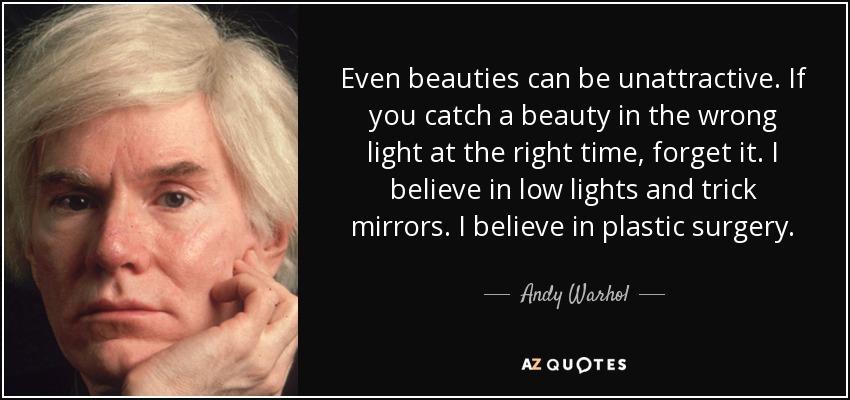Even beauties can be unattractive. If you catch a beauty in the wrong light at the right time, forget it. I believe in low lights and trick mirrors. I believe in plastic surgery. - Andy Warhol