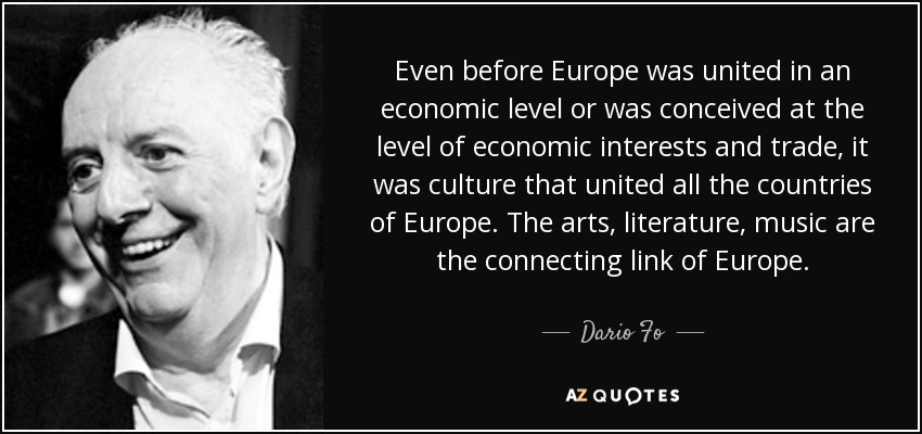 Even before Europe was united in an economic level or was conceived at the level of economic interests and trade, it was culture that united all the countries of Europe. The arts, literature, music are the connecting link of Europe. - Dario Fo