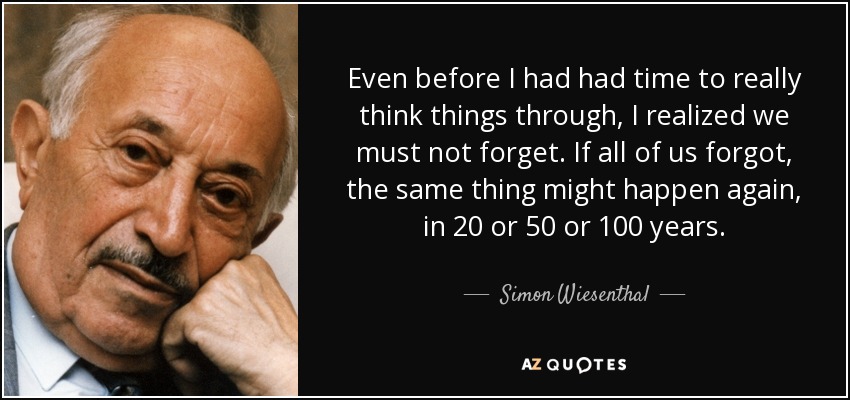 Even before I had had time to really think things through, I realized we must not forget. If all of us forgot, the same thing might happen again, in 20 or 50 or 100 years. - Simon Wiesenthal