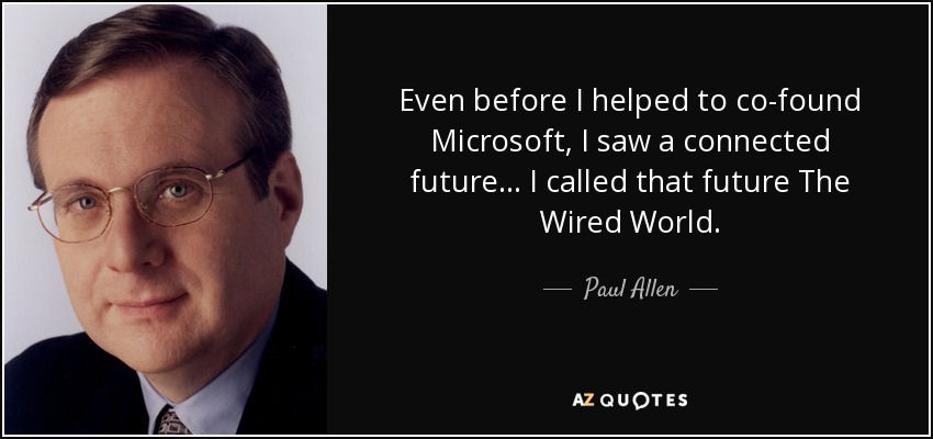 Even before I helped to co-found Microsoft, I saw a connected future . . . I called that future The Wired World. - Paul Allen