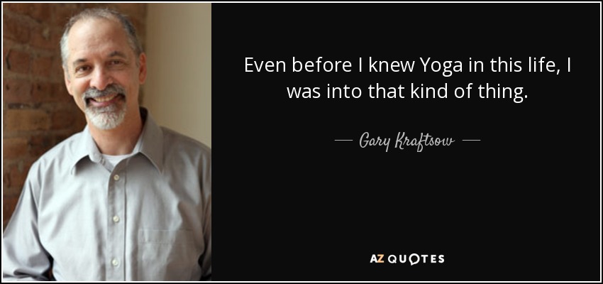 Even before I knew Yoga in this life, I was into that kind of thing. - Gary Kraftsow