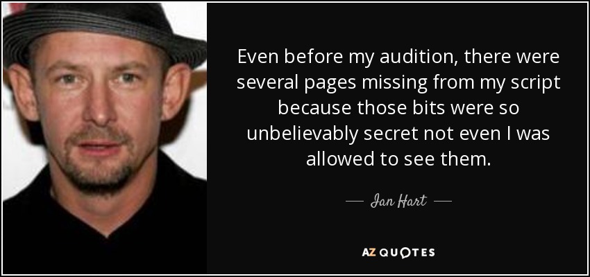 Even before my audition, there were several pages missing from my script because those bits were so unbelievably secret not even I was allowed to see them. - Ian Hart
