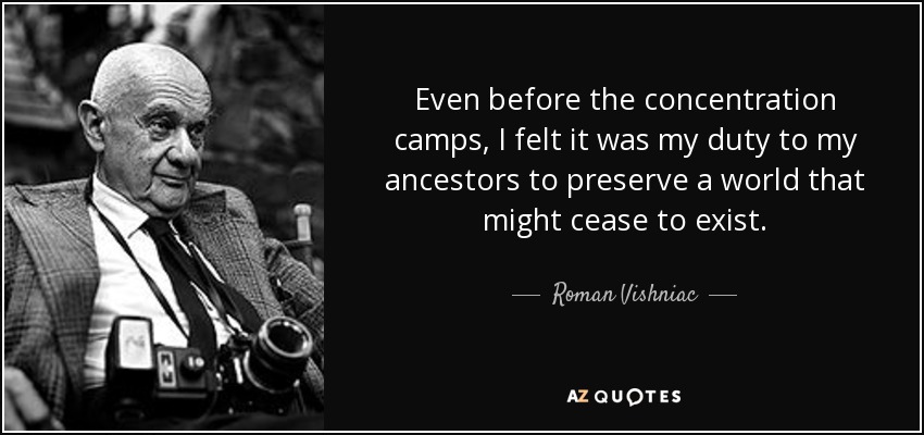 Even before the concentration camps, I felt it was my duty to my ancestors to preserve a world that might cease to exist. - Roman Vishniac