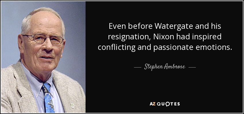 Even before Watergate and his resignation, Nixon had inspired conflicting and passionate emotions. - Stephen Ambrose