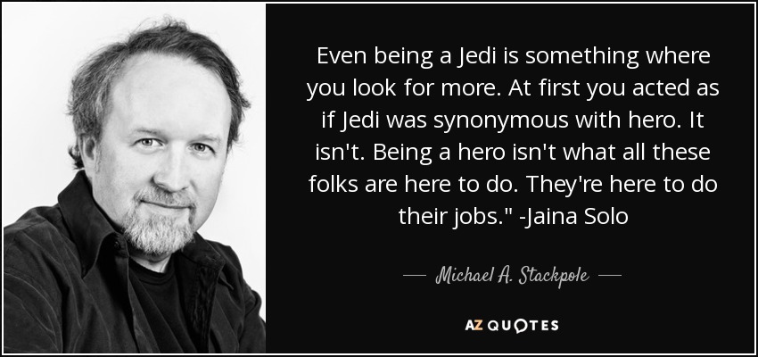 Even being a Jedi is something where you look for more. At first you acted as if Jedi was synonymous with hero. It isn't. Being a hero isn't what all these folks are here to do. They're here to do their jobs.