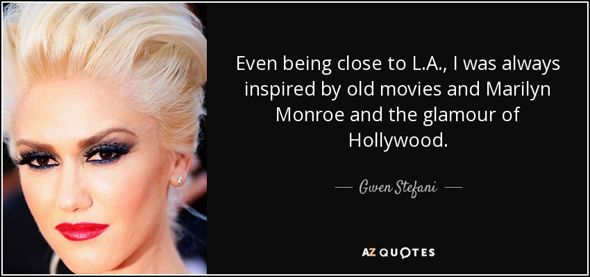 Even being close to L.A., I was always inspired by old movies and Marilyn Monroe and the glamour of Hollywood. - Gwen Stefani