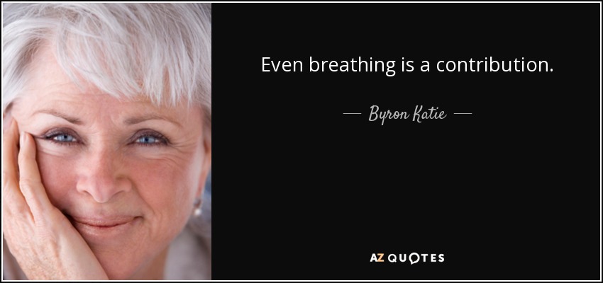 Even breathing is a contribution. - Byron Katie