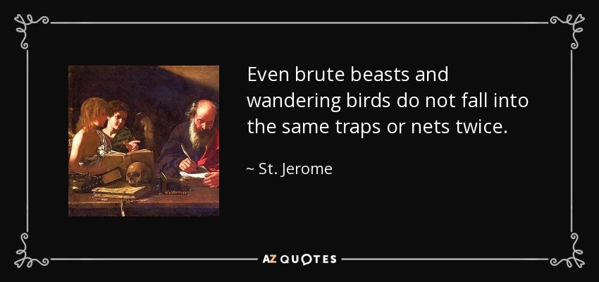 Even brute beasts and wandering birds do not fall into the same traps or nets twice. - St. Jerome