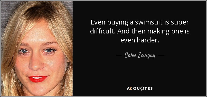 Even buying a swimsuit is super difficult. And then making one is even harder. - Chloe Sevigny