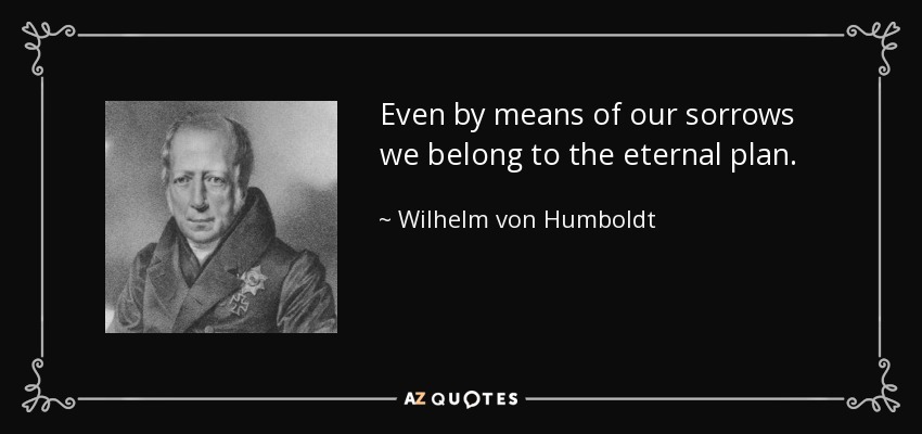 Even by means of our sorrows we belong to the eternal plan. - Wilhelm von Humboldt