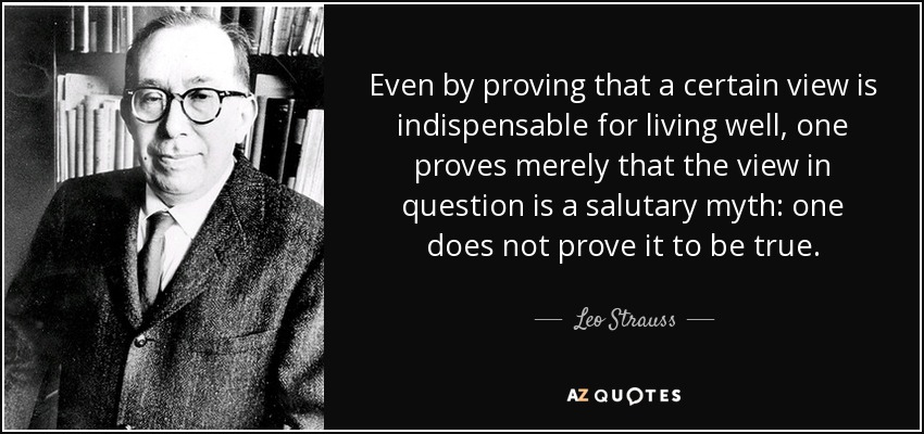 Even by proving that a certain view is indispensable for living well, one proves merely that the view in question is a salutary myth: one does not prove it to be true. - Leo Strauss
