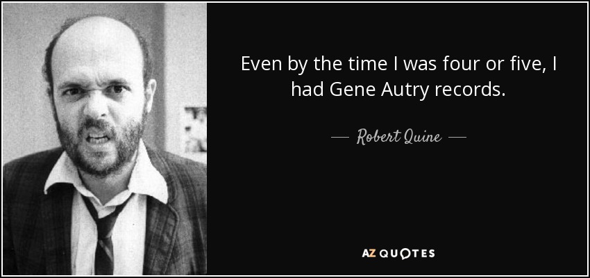 Even by the time I was four or five, I had Gene Autry records. - Robert Quine