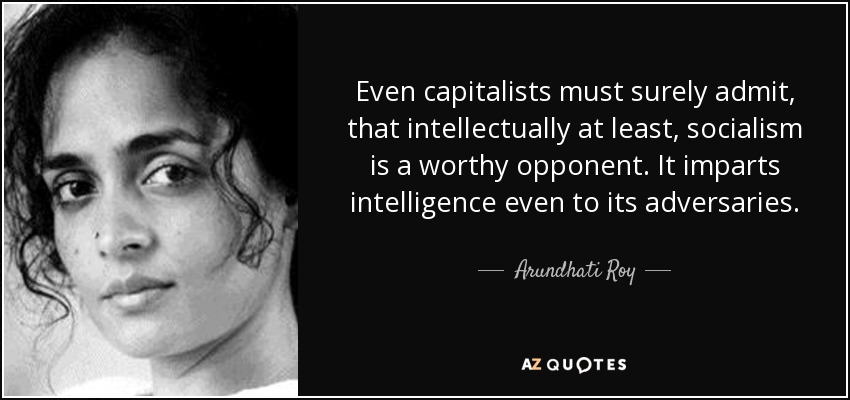 Even capitalists must surely admit, that intellectually at least, socialism is a worthy opponent. It imparts intelligence even to its adversaries. - Arundhati Roy