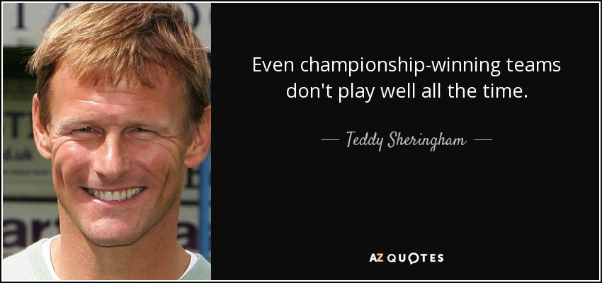 Even championship-winning teams don't play well all the time. - Teddy Sheringham