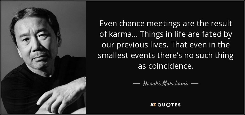 Even chance meetings are the result of karma… Things in life are fated by our previous lives. That even in the smallest events there’s no such thing as coincidence. - Haruki Murakami