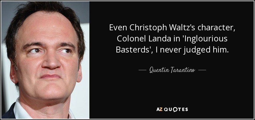 Even Christoph Waltz's character, Colonel Landa in 'Inglourious Basterds', I never judged him. - Quentin Tarantino