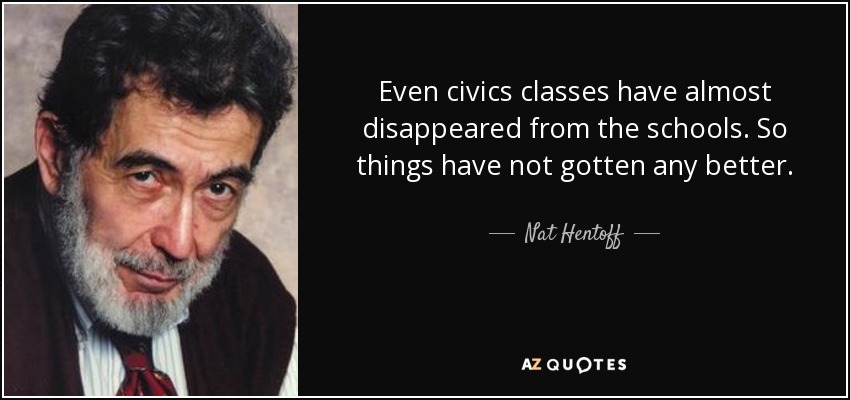 Even civics classes have almost disappeared from the schools. So things have not gotten any better. - Nat Hentoff