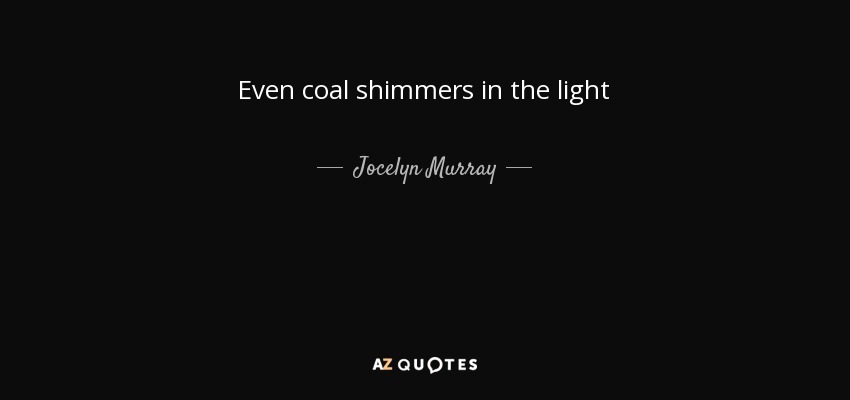 Even coal shimmers in the light - Jocelyn Murray