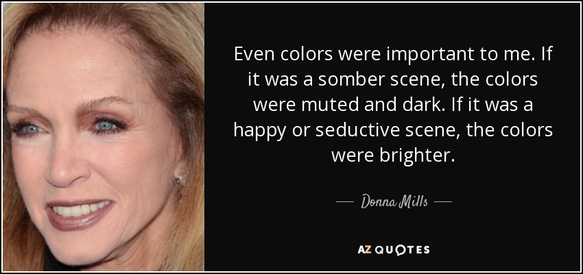 Even colors were important to me. If it was a somber scene, the colors were muted and dark. If it was a happy or seductive scene, the colors were brighter. - Donna Mills