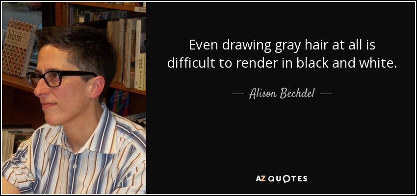 Even drawing gray hair at all is difficult to render in black and white. - Alison Bechdel