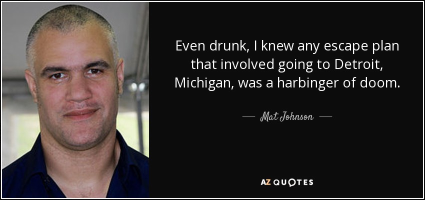 Even drunk, I knew any escape plan that involved going to Detroit, Michigan, was a harbinger of doom. - Mat Johnson
