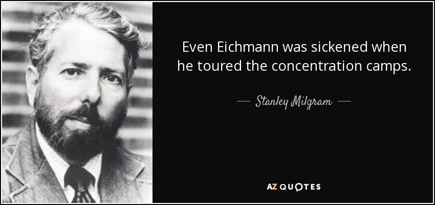 Even Eichmann was sickened when he toured the concentration camps. - Stanley Milgram