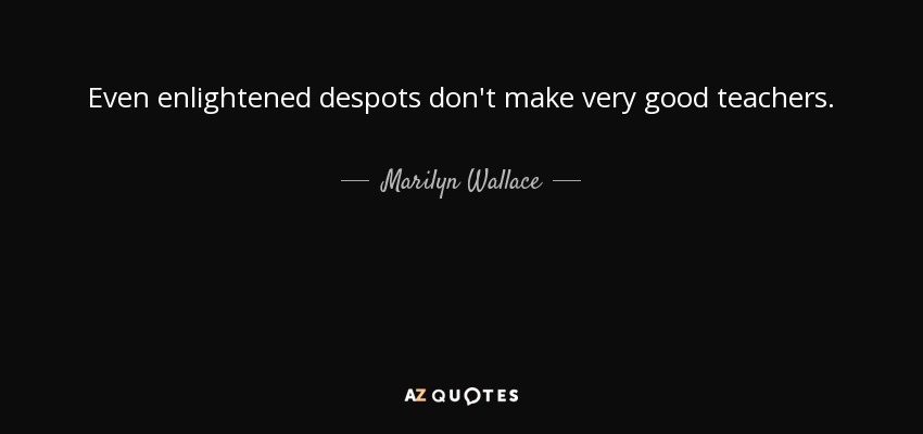 Even enlightened despots don't make very good teachers. - Marilyn Wallace