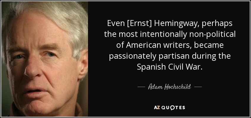 Even [Ernst] Hemingway, perhaps the most intentionally non-political of American writers, became passionately partisan during the Spanish Civil War. - Adam Hochschild