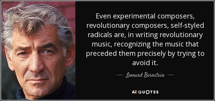 Even experimental composers, revolutionary composers, self-styled radicals are, in writing revolutionary music, recognizing the music that preceded them precisely by trying to avoid it. - Leonard Bernstein