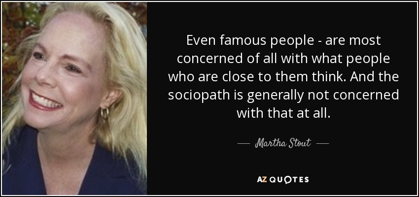 Even famous people - are most concerned of all with what people who are close to them think. And the sociopath is generally not concerned with that at all. - Martha Stout