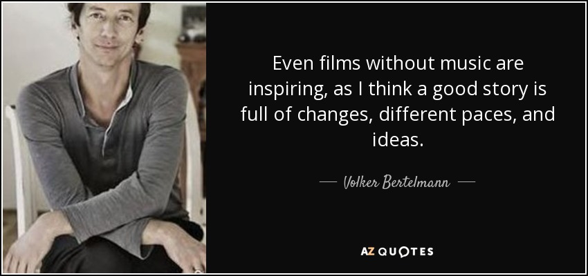 Even films without music are inspiring, as I think a good story is full of changes, different paces, and ideas. - Volker Bertelmann
