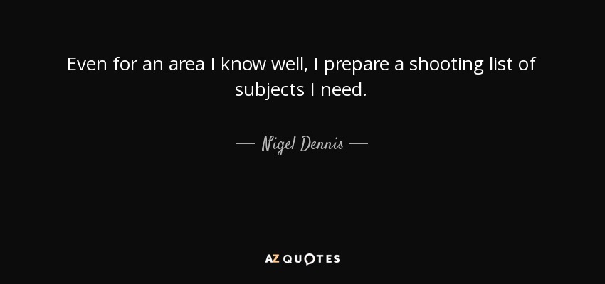 Even for an area I know well, I prepare a shooting list of subjects I need. - Nigel Dennis