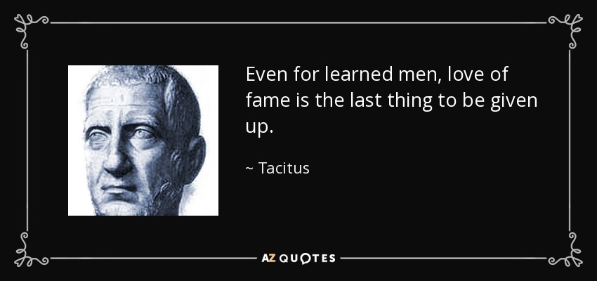 Even for learned men, love of fame is the last thing to be given up. - Tacitus