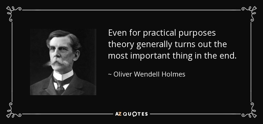 Even for practical purposes theory generally turns out the most important thing in the end. - Oliver Wendell Holmes, Jr.
