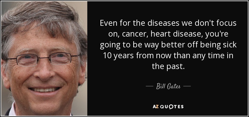 Even for the diseases we don't focus on, cancer, heart disease, you're going to be way better off being sick 10 years from now than any time in the past. - Bill Gates