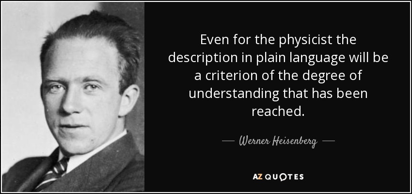 Even for the physicist the description in plain language will be a criterion of the degree of understanding that has been reached. - Werner Heisenberg