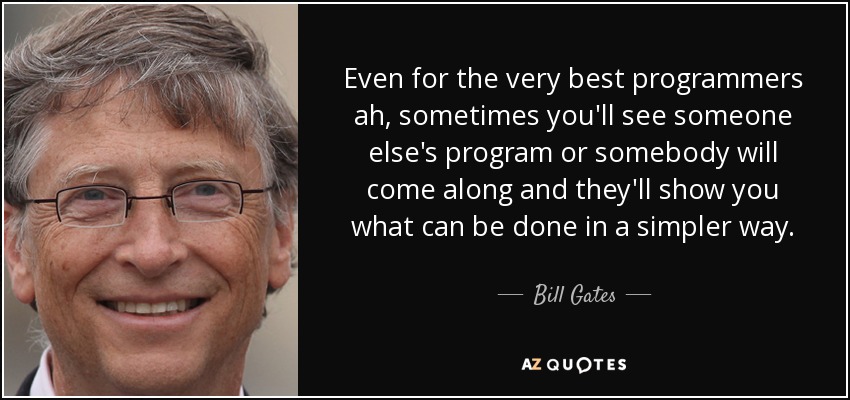 Even for the very best programmers ah, sometimes you'll see someone else's program or somebody will come along and they'll show you what can be done in a simpler way. - Bill Gates