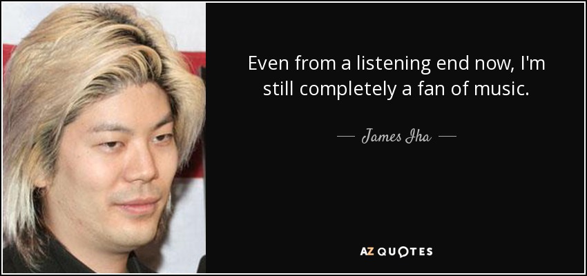 Even from a listening end now, I'm still completely a fan of music. - James Iha