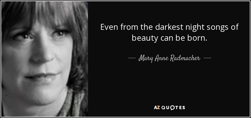 Even from the darkest night songs of beauty can be born. - Mary Anne Radmacher