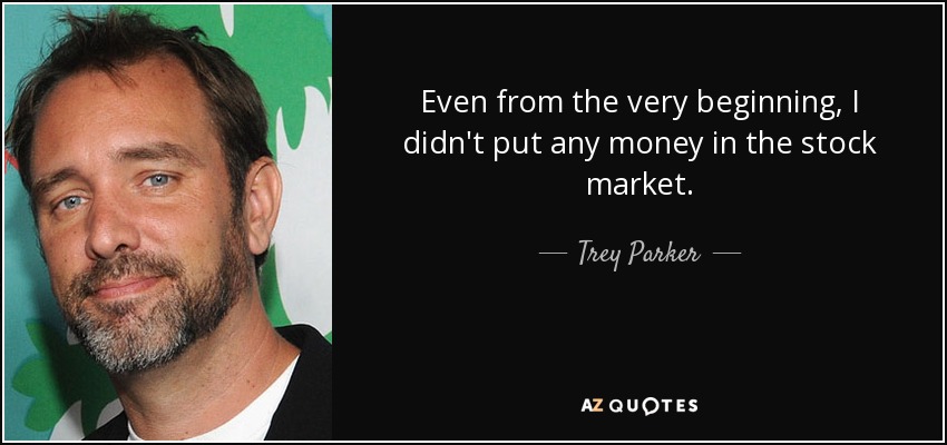 Even from the very beginning, I didn't put any money in the stock market. - Trey Parker