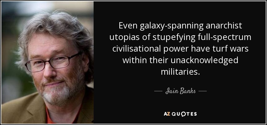 Even galaxy-spanning anarchist utopias of stupefying full-spectrum civilisational power have turf wars within their unacknowledged militaries. - Iain Banks